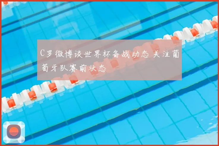 C罗微博谈世界杯备战动态 关注葡萄牙队赛前状态
