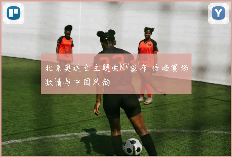 北京奥运会主题曲MV发布 传递赛场激情与中国风韵
