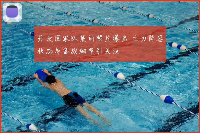 丹麦国家队集训照片曝光 主力阵容状态与备战细节引关注