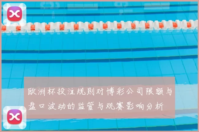 欧洲杯投注规则对博彩公司限额与盘口波动的监管与观赛影响分析