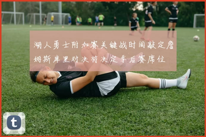 湖人勇士附加赛关键战时间敲定詹姆斯库里对决将决定季后赛席位