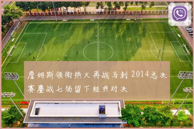 詹姆斯领衔热火再战马刺 2014总决赛鏖战七场留下经典对决