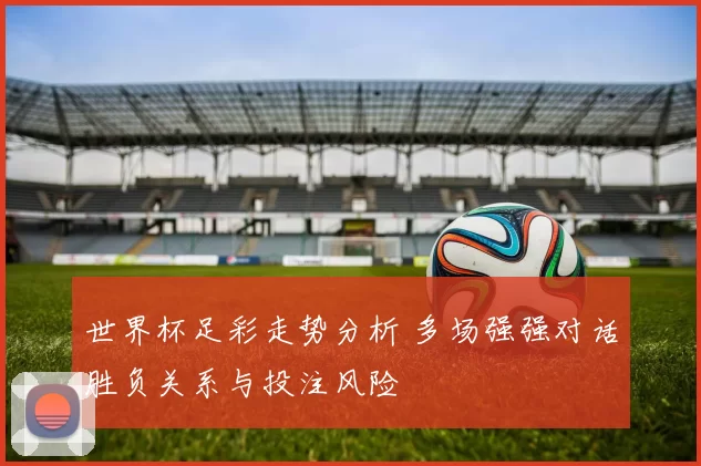 世界杯足彩走势分析 多场强强对话胜负关系与投注风险