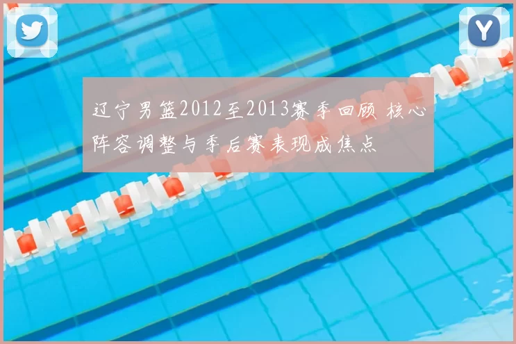 辽宁男篮2012至2013赛季回顾 核心阵容调整与季后赛表现成焦点