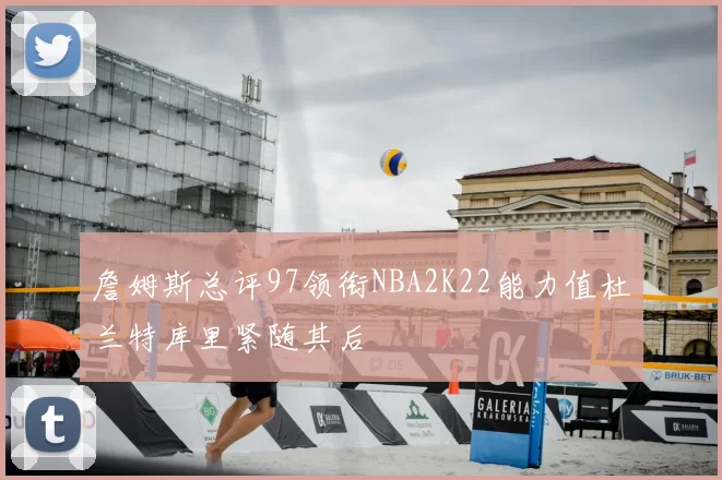 詹姆斯总评97领衔NBA2K22能力值杜兰特库里紧随其后