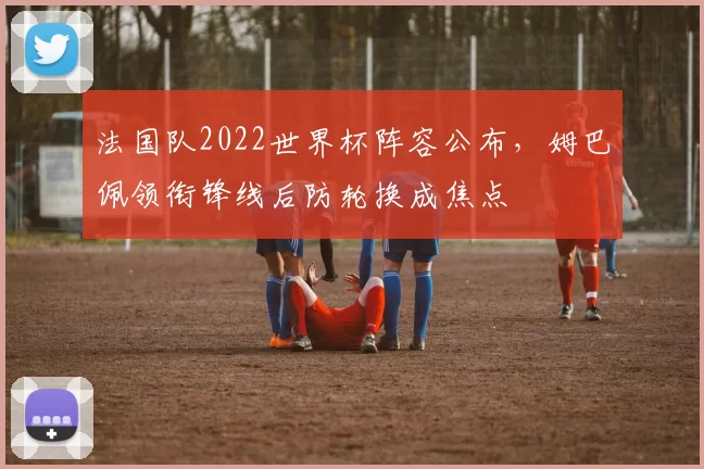 法国队2022世界杯阵容公布,姆巴佩领衔锋线后防轮换成焦点