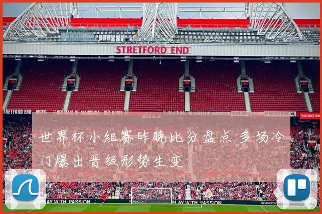 世界杯小组赛昨晚比分盘点 多场冷门爆出晋级形势生变