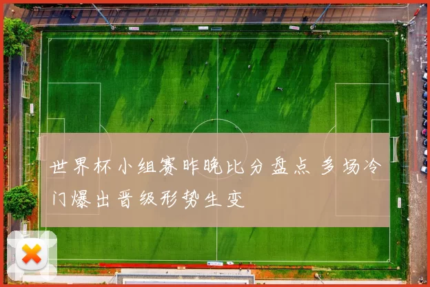 世界杯小组赛昨晚比分盘点 多场冷门爆出晋级形势生变
