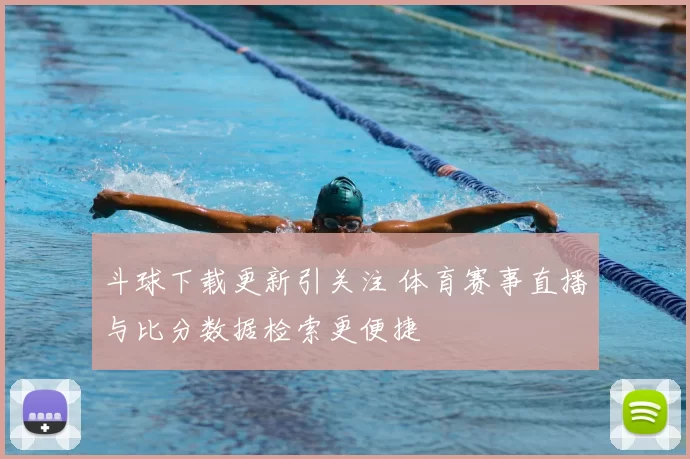 斗球下载更新引关注 体育赛事直播与比分数据检索更便捷