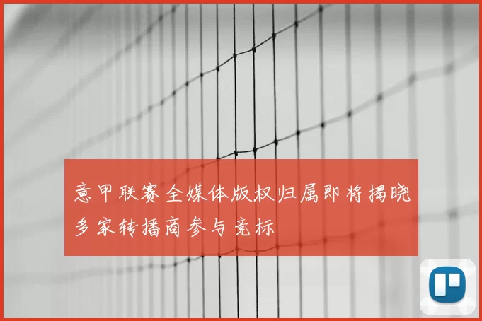 意甲联赛全媒体版权归属即将揭晓多家转播商参与竞标