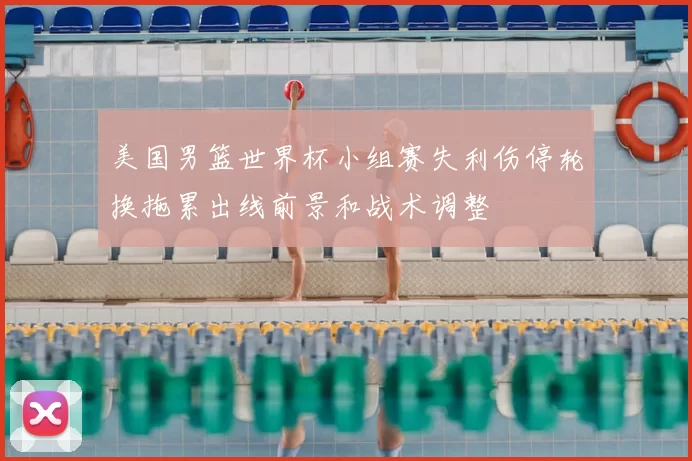 美国男篮世界杯小组赛失利伤停轮换拖累出线前景和战术调整