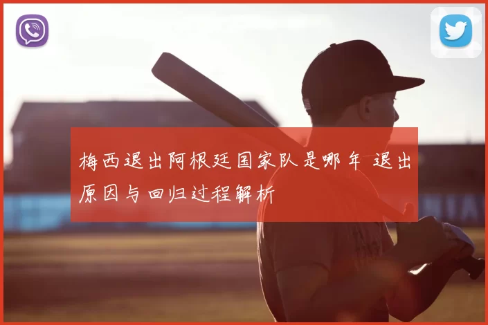 梅西退出阿根廷国家队是哪年 退出原因与回归过程解析