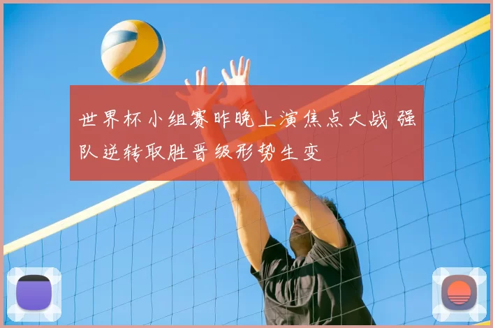 世界杯小组赛昨晚上演焦点大战 强队逆转取胜晋级形势生变