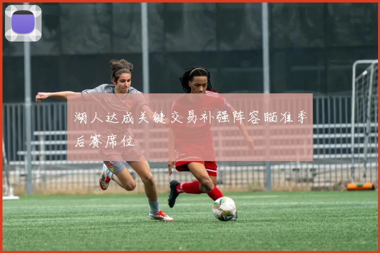 湖人达成关键交易补强阵容瞄准季后赛席位