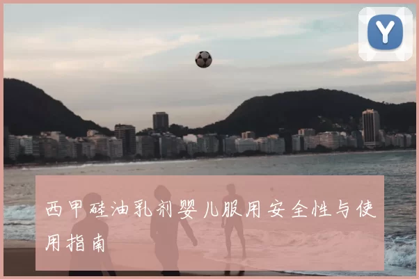 西甲硅油乳剂婴儿服用安全性与使用指南