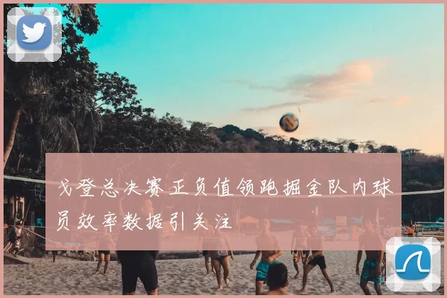 戈登总决赛正负值领跑掘金队内球员效率数据引关注