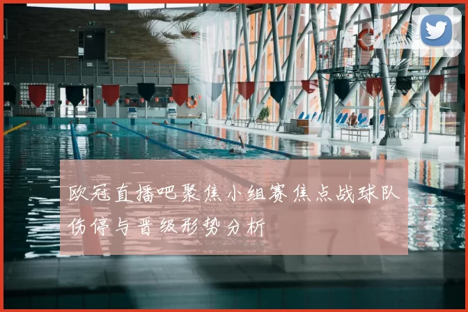 欧冠直播吧聚焦小组赛焦点战球队伤停与晋级形势分析