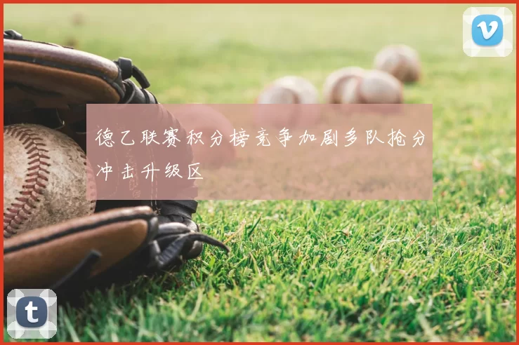 德乙联赛积分榜竞争加剧多队抢分冲击升级区