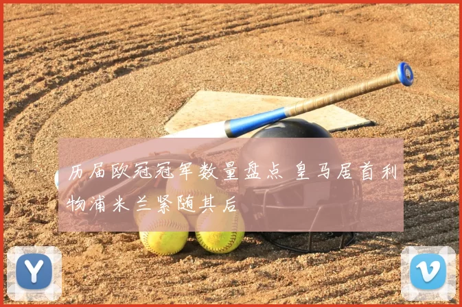 历届欧冠冠军数量盘点 皇马居首利物浦米兰紧随其后