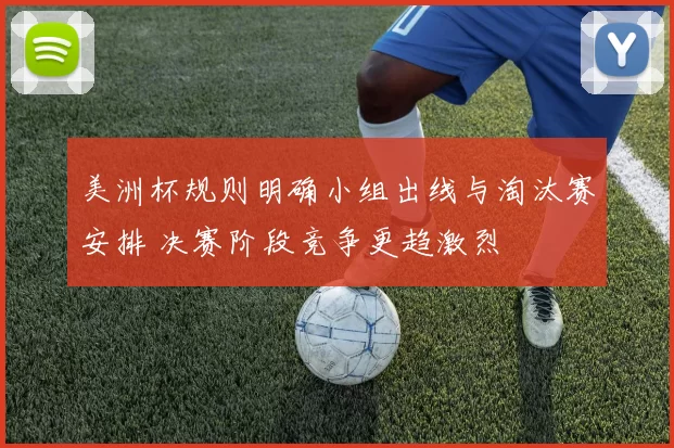 美洲杯规则明确小组出线与淘汰赛安排 决赛阶段竞争更趋激烈