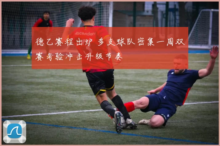 德乙赛程出炉 多支球队密集一周双赛考验冲击升级节奏