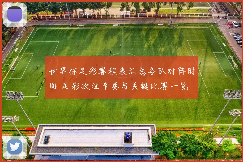 世界杯足彩赛程表汇总各队对阵时间 足彩投注节奏与关键比赛一览