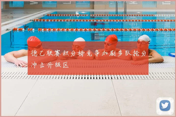 德乙联赛积分榜竞争加剧多队抢分冲击升级区