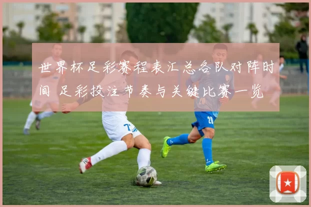 世界杯足彩赛程表汇总各队对阵时间 足彩投注节奏与关键比赛一览