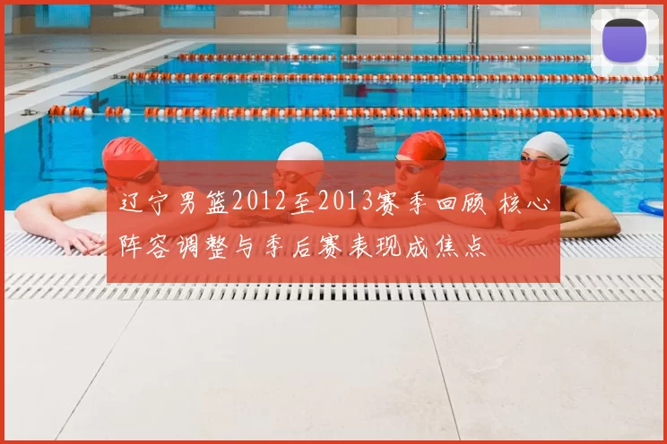 辽宁男篮2012至2013赛季回顾 核心阵容调整与季后赛表现成焦点