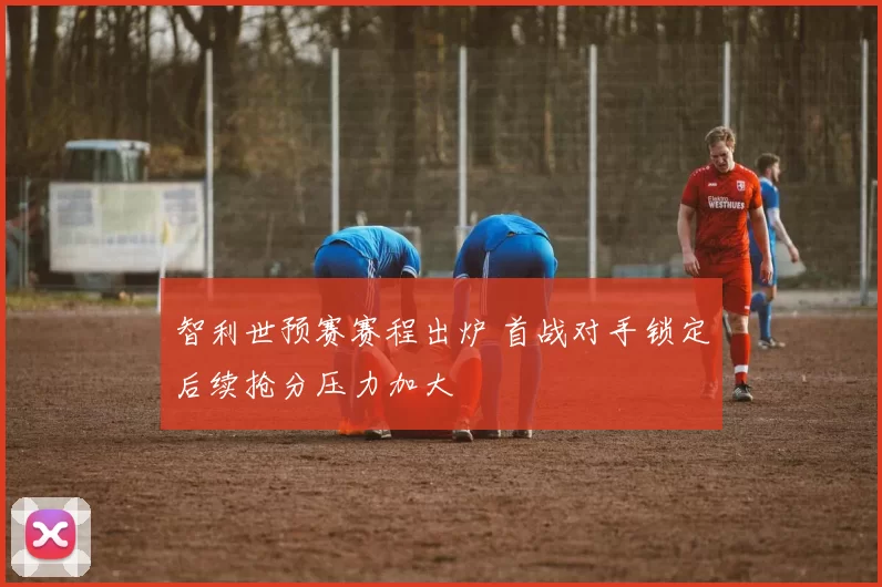 智利世预赛赛程出炉 首战对手锁定后续抢分压力加大