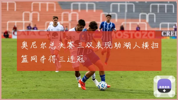 奥尼尔总决赛三双表现助湖人横扫篮网夺得三连冠