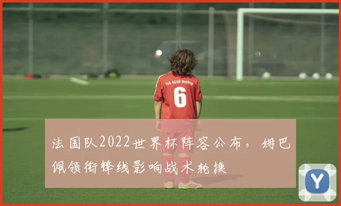 法国队2022世界杯阵容公布,姆巴佩领衔锋线影响战术轮换