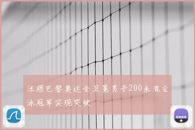 汪顺巴黎奥运会卫冕男子200米混合泳冠军实现突破