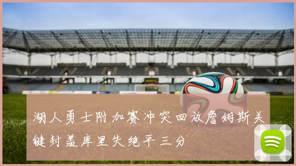 湖人勇士附加赛冲突回放詹姆斯关键封盖库里失绝平三分