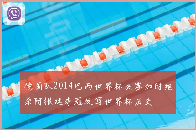 德国队2014巴西世界杯决赛加时绝杀阿根廷夺冠改写世界杯历史