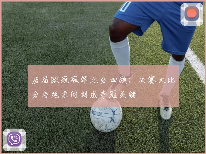 历届欧冠冠军比分回顾：决赛大比分与绝杀时刻成夺冠关键