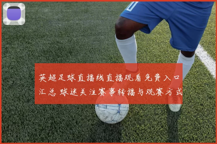 英超足球直播线直播观看免费入口汇总 球迷关注赛事转播与观赛方式