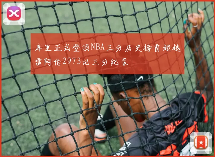 库里正式登顶NBA三分历史榜首超越雷阿伦2973记三分纪录