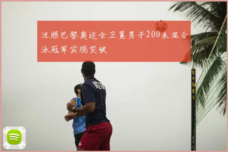 汪顺巴黎奥运会卫冕男子200米混合泳冠军实现突破