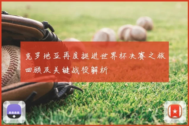 克罗地亚再度挺进世界杯决赛之旅回顾及关键战役解析