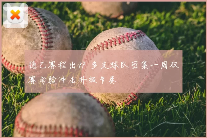 德乙赛程出炉 多支球队密集一周双赛考验冲击升级节奏