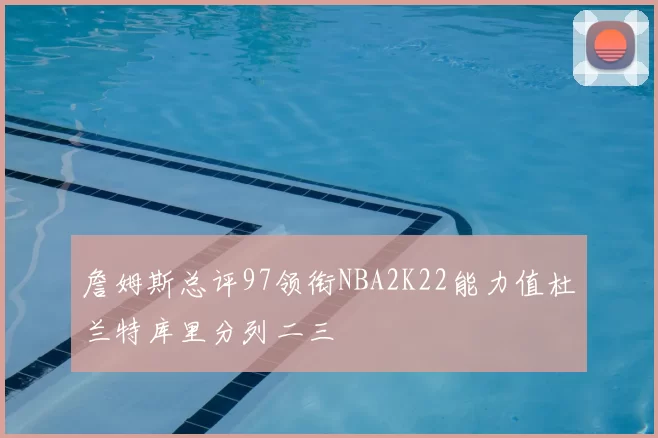 詹姆斯总评97领衔NBA2K22能力值杜兰特库里分列二三