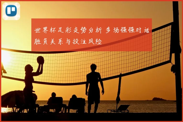 世界杯足彩走势分析 多场强强对话胜负关系与投注风险