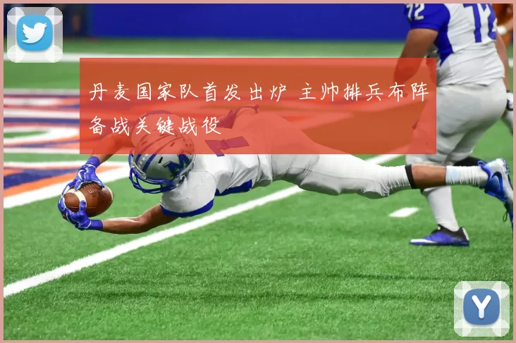 丹麦国家队首发出炉 主帅排兵布阵备战关键战役