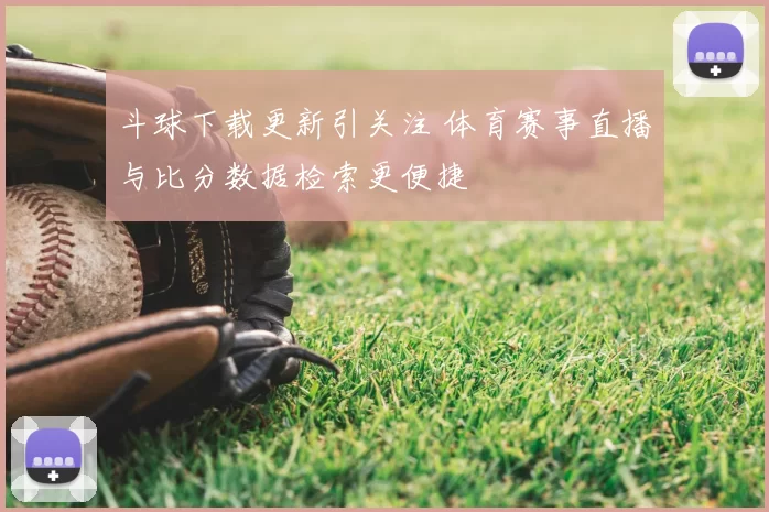 斗球下载更新引关注 体育赛事直播与比分数据检索更便捷