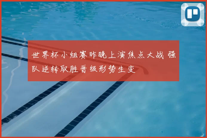 世界杯小组赛昨晚上演焦点大战 强队逆转取胜晋级形势生变
