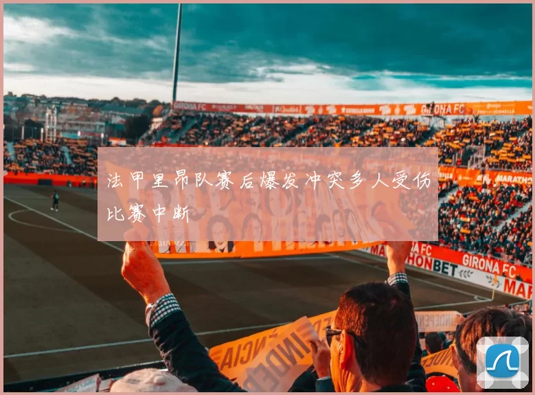 法甲里昂队赛后爆发冲突多人受伤比赛中断