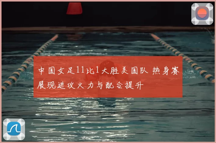 中国女足11比1大胜美国队 热身赛展现进攻火力与配合提升