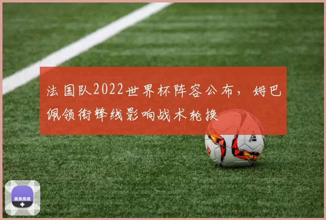 法国队2022世界杯阵容公布,姆巴佩领衔锋线影响战术轮换