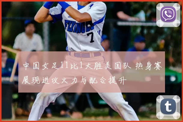 中国女足11比1大胜美国队 热身赛展现进攻火力与配合提升